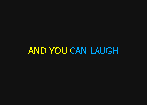 AND YOU CAN LAUGH