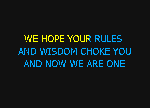 WE HOPE YOUR RULES
AND WISDOM CHOKE YOU

AND NOW WE ARE ONE
