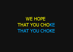 WE HOPE
THAT YOU CHOKE

THAT YOU CHOKE
