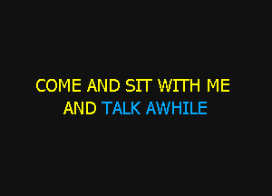 COME AND SIT WITH ME

AND TALK AWHILE
