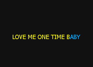LOVE ME ONE TIME BABY