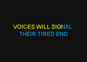 VOICES WILL SIGNAL

THEIR TIRED END