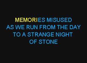 MEMORIES MISUSED
AS WE RUN FROM THE DAY

TO A STRANGE NIGHT
OF STONE