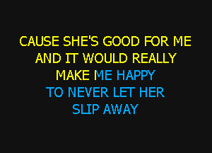 CAUSE SHE'S GOOD FOR ME
AND IT WOULD REALLY
MAKE ME HAPPY
TO NEVER LEI' HER
SLIP AWAY