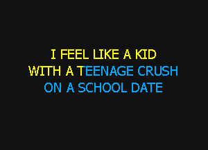 I FEEL LIKE A KID
WITH A TEENAGE CRUSH

ON A SCHOOL DATE