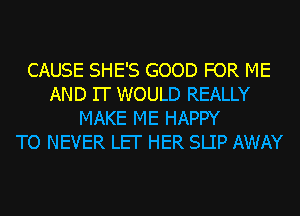 CAUSE SHE'S GOOD FOR ME
AND IT WOULD REALLY
MAKE ME HAPPY
TO NEVER LEI' HER SLIP AWAY