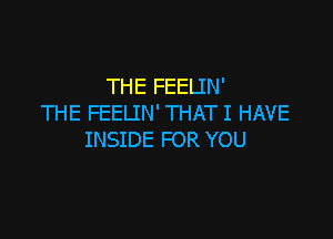 THE FEELIN'
THE FEELIN' THATI HAVE

INSIDE FOR YOU