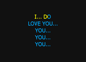 I... DO

LOVE YOU...

YOU...

YOU...
YOU...