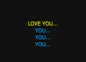 LOVE YOU...
YOU...

YOU...
YOU...