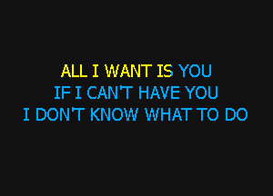 ALL I WANT IS YOU
IF I CAN'T HAVE YOU

I DON'T KNOW WHAT TO DO