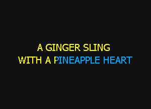 A GINGER SLING

WITH A PINEAPPLE HEART