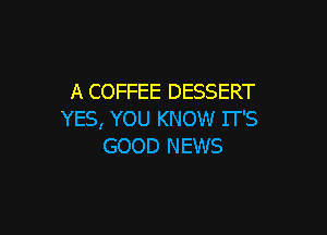 A COFFEE DESSERT

YES, YOU KNOW IT'S
GOOD NEWS