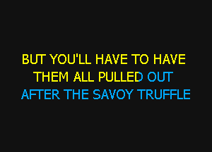 BUT YOU'LL HAVE TO HAVE
THEM ALL PULLED OUT
AFI'ER THE SAVOY TRUFFLE