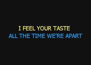 I FEEL YOUR TASTE

ALL THE TIME WE'RE APART