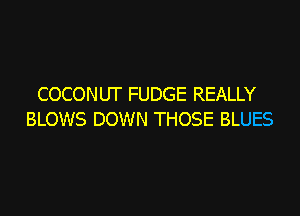 COCONUT FUDGE REALLY

BLOWS DOWN THOSE BLUES