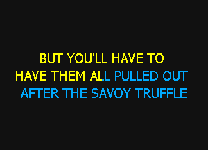 BUT YOU'LL HAVE TO
HAVE THEM ALL PULLED OUT
AFI'ER THE SAVOY TRUFFLE