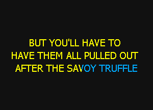 BUT YOU'LL HAVE TO
HAVE THEM ALL PULLED OUT
AFI'ER THE SAVOY TRUFFLE