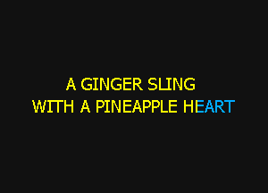 A GINGER SLING

WITH A PINEAPPLE HEART