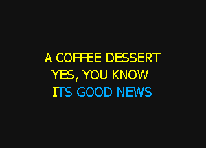 A COFFEE DESSERT

YES, YOU KNOW
ITS GOOD NEWS