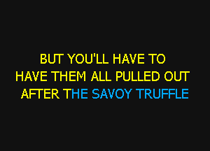 BUT YOU'LL HAVE TO
HAVE THEM ALL PULLED OUT
AFI'ER THE SAVOY TRUFFLE