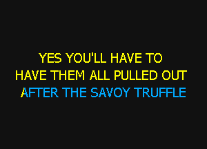 YES YOU'LL HAVE TO
HAVE THEM ALL PULLED OUT
AFI'ER THE SAVOY TRUFFLE