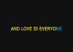 AND LOVE IS EVERYONE