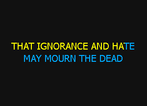 THAT IGNORANCE AND HATE

MAY MOURN THE DEAD