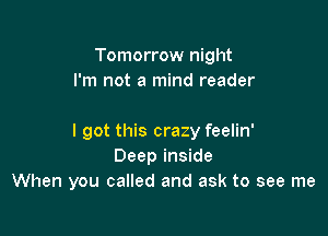 Tomorrow night
I'm not a mind reader

I got this craz y feelin'
Deep inside
When you called and ask to see me