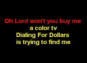 Oh Lord won't you buy me
a color tv

Dialing For Dollars
is trying to find me