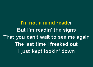 I'm not a mind reader
But I'm readin' the signs

That you can't wait to see me again
The last time I freaked out
ljust kept lookin' down