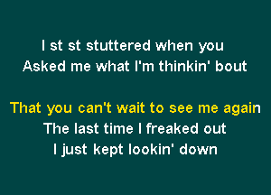 I st st stuttered when you
Asked me what I'm thinkin' bout

That you can't wait to see me again
The last time I freaked out
I just kept lookin' down