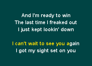 And I'm ready to win
The last time I freaked out
Ijust kept lookin' down

I can't wait to see you again
I got my sight set on you