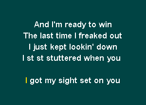 And I'm ready to win
The last time I freaked out
Ijust kept lookin' down

I st st stuttered when you

I got my sight set on you