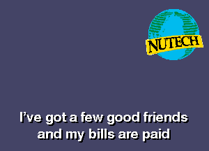 We got a few good friends
and my bills are paid