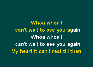 Whoa whoa I
I can't wait to see you again

Whoa whoa l
I can't wait to see you again
My heart it can't rest till then