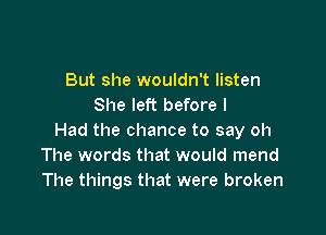 But she wouldn't listen
She left before I

Had the chance to say oh
The words that would mend
The things that were broken