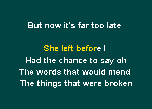 But now it's far too late

She left before I

Had the chance to say oh
The words that would mend
The things that were broken