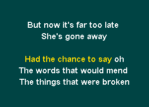 But now it's far too late
She's gone away

Had the chance to say oh
The words that would mend
The things that were broken