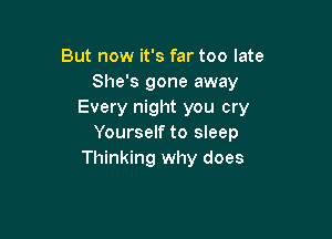 But now it's far too late
She's gone away
Every night you cry

Yourself to sleep
Thinking why does