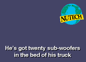 He,s got twenty sub-woofers
in the bed of his truck