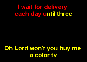 I wait for delivery
each day until three

Oh Lord won't you buy me
a color tv