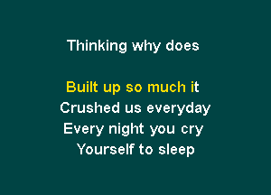 Thinking why does

Built up so much it

Crushed us everyday
Every night you cry
Yourself to sleep