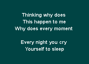 Thinking why does
This happen to me

Crushed us everyday
Every night you cry
Yourself to sleep