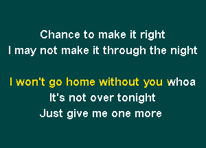 Chance to make it right
I may not make it through the night

I won't go home without you whoa
It's not over tonight
Just give me one more