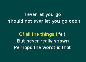 I ever let you go
I should not ever let you go oooh

Of all the things I felt
But never really shown
Perhaps the worst is that