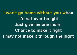 I won't go home without you whoa
It's not over tonight
Just give me one more
Chance to make it right
I may not make it through the night