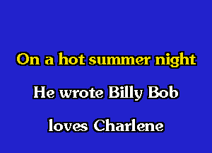 On a hot summer night

He wrote Billy Bob

loves Charlene