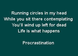 Running circles in my head
While you sit there contemplating
You'll wind up left for dead

Life is what happens

Procrastination