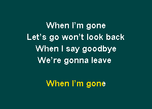 When Pm gone
Let,s go won t look back
When I say goodbye

We re gonna leave

When Pm gone