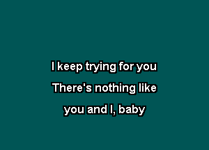 lkeep trying for you

There's nothing like

you and I, baby